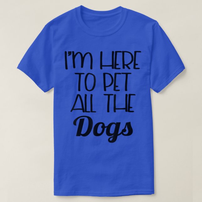 Funny Dog   I'm Here To Pet All The Dogs  T-Shirt (Design Front)