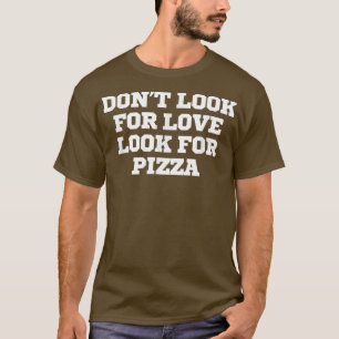 Funny Don't Look For Love Look For Pizza T-Shirt