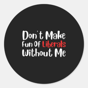 Funny Don't Make Fun Of Liberals Without Me Premiu Classic Round Sticker