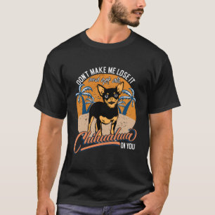 Funny Dont Make Me Lose It And Get All Chihuahua O T-Shirt