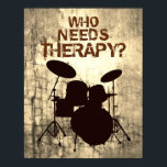 Funny Drummer Drum Kit Poster WHO NEEDS THERAPY?<br><div class="desc">Cool grungy drum poster with drum kit silhouette and the caption "Who Needs Therapy?" What a great addition to your studio or mancave, or the perfect gift for the musician or music lover in your life! Be sure to visit my store at zazzle.com/drumjunkiegraphics for more music merch and musician gift...</div>