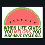 Funny Dyslexia Quote Dyslexic Humour Watermelon Poster<br><div class="desc">When life gives you melons,  you may have dyslexia. If you're dyslexic,  you will love this humour watermelon joke gift. A funny design.</div>