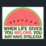Funny Dyslexia Quote Dyslexic Humour Watermelon Poster<br><div class="desc">When life gives you melons,  you may have dyslexia. If you're dyslexic,  you will love this humour watermelon joke gift. A funny design.</div>