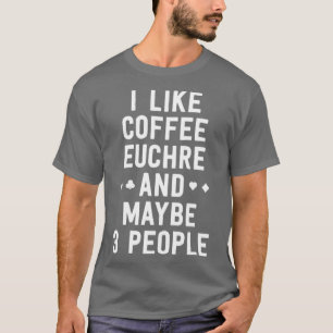 Funny Euchre Shirt I Like Coffee Euchre Maybe 3 Pe