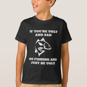 Funny Fishing If You're Ugly And Sad Go Fishing  T-Shirt