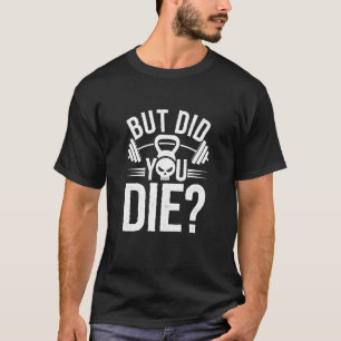 Funny Fitness Quote But Did You Die T-Shirt