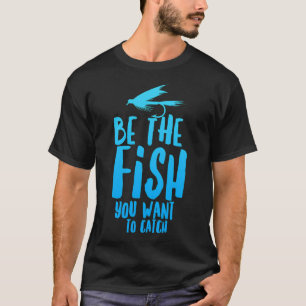 Funny Fly Fishing Be the Fish You Want to Catch T-Shirt