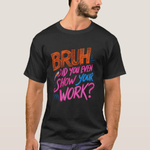 Funny Funny Math Teacher, Bruh Did You Even Show Y T-Shirt