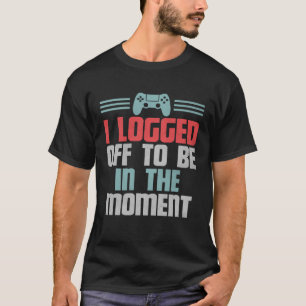 Funny Gamer Video Game, I Logged Off To Be In The T-Shirt
