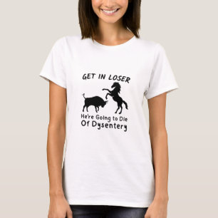 Funny Get In Loser We're Going to Die of Dysentery T-Shirt