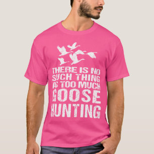 Funny Goose Hunting No Such Thing As Too Much T-Shirt