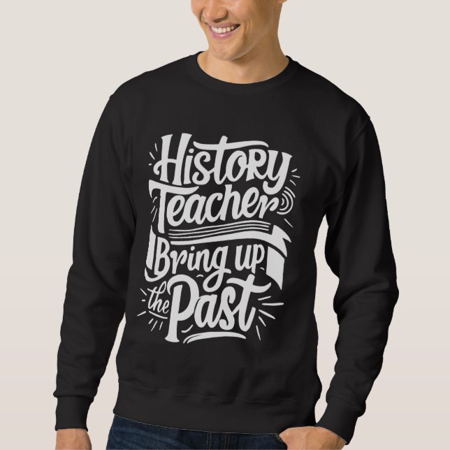 Funny History Teacher Saying Teaching School Teach Sweatshirt (Front)