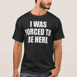 Funny Homebody I Was Forced to Be Here Sarcastic I T-Shirt
