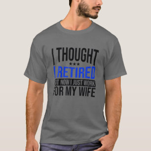 Funny Husband Thought I Retired Now I Just Work Fo T-Shirt