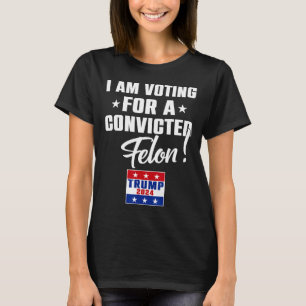 Funny I Am Voting For A Convicted Felon Support Tr T-Shirt