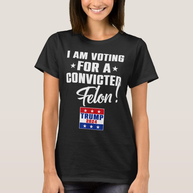 Funny I Am Voting For A Convicted Felon Support Tr T-Shirt (Front)