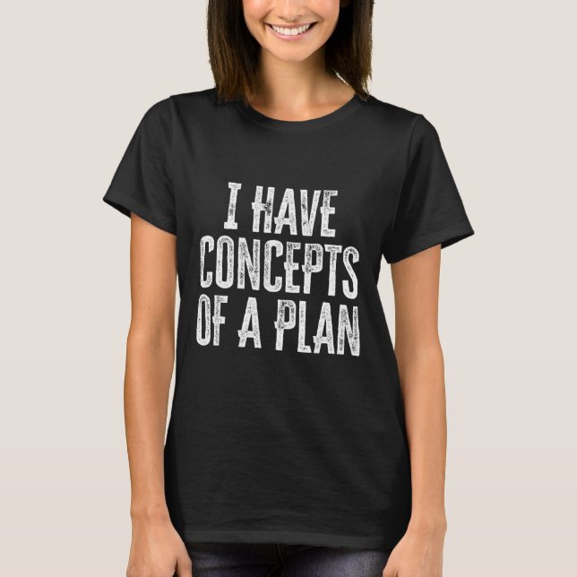 Funny I Have Concepts Of A Plan  T-Shirt (Front)