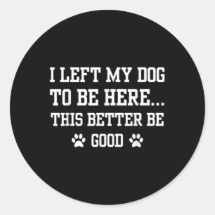 Funny I Left My Dog To Be Here This Better Be Good Classic Round Sticker