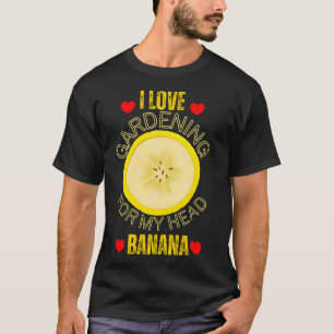 Funny I love gardening for my head banana T-Shirt