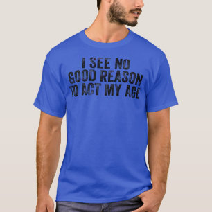 Funny I See No Good Reason To Act My Age Humour Di T-Shirt