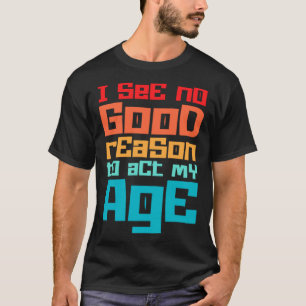 Funny I See No Good Reason To Act My Age Humour P T-Shirt