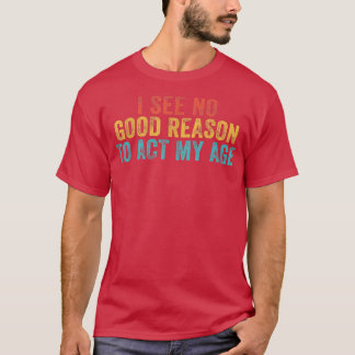 Funny I See No Good Reason To Act My Age Humour Vi T-Shirt