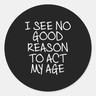 Funny, I See No Good Reason To Act My Age . Joke T Classic Round Sticker