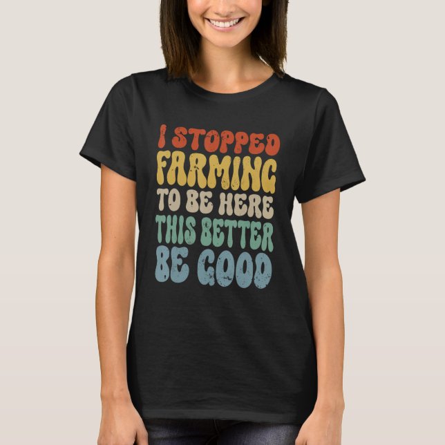 Funny I Stopped Farming To Be Here This Better Be  T-Shirt (Front)