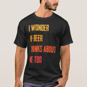 Funny   I Wonder If Beer Thinks About Me Too   Jok T-Shirt