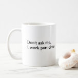 Funny I work part-time mug perfect for a gift<br><div class="desc">This funny, black and white mug says "Don't ask me, I work part-time." It's perfect for a part-time retail worker, intern, assistant, or clerk. Can't answer a question at work, or just don't want to? It's ok, you work part time! Get it for yourself, or get it as a gift....</div>