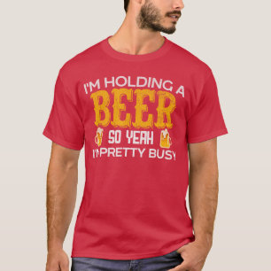 Funny Im Holding a Beer So Yeah Im Pretty Busy T-Shirt