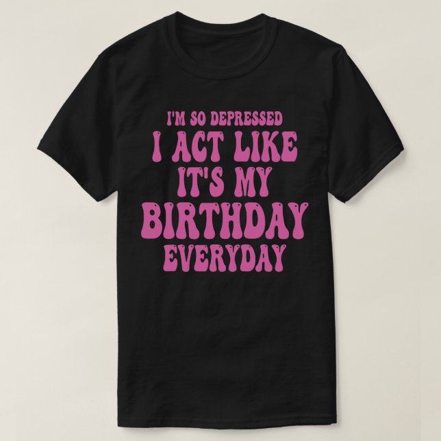 Funny Im So Depressed I Act Like Its My Birthday E T-Shirt (Design Front)