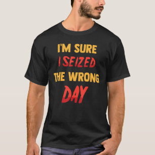 Funny   I'm Sure I Seized The Wrong Day   Sarcasti T-Shirt