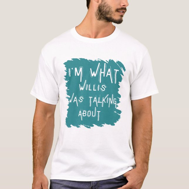 Funny I'm What Willis Was Talking About T-Shirt (Front)