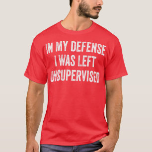 Funny In My Defence I Was Left Unsupervised T-Shirt