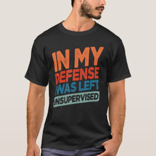 Funny In My Defense I Was Left Unsupervised Humor T-Shirt