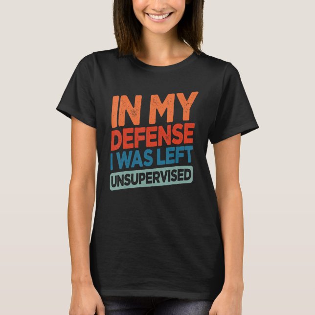 Funny In My Defense I Was Left Unsupervised Humor T-Shirt (Front)
