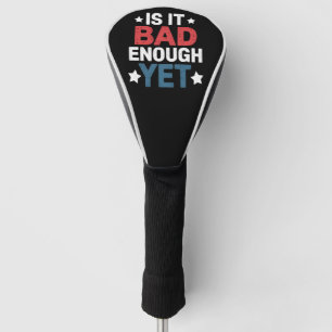 Funny Is It Bad Enough Yet Patriotic Political Golf Head Cover