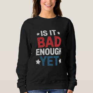Funny Is It Bad Enough Yet Patriotic Political Sweatshirt