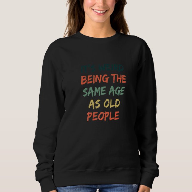 Funny It's Weird Being The Same Age As Old People Sweatshirt (Front)