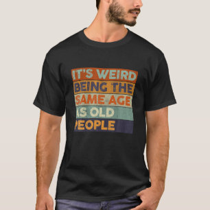 Funny It's Weird Being The Same Age As Old People T-Shirt