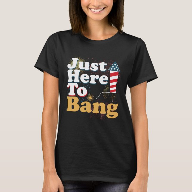 Funny Just Here To Bang 4th of July Pyrotechnics P T-Shirt (Front)