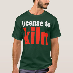 Funny License To Kiln Pottery T-Shirt