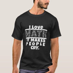 Funny Math Design I Love Math It Makes People Cry  T-Shirt