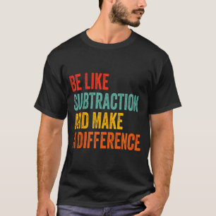 Funny Math Teacher Be Like Subtraction And Make A  T-Shirt