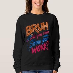Funny Math Teacher, Bruh Did You Even Show Your Wo Sweatshirt