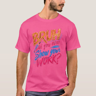 Funny Math Teacher, Bruh Did You Even Show Your Wo T-Shirt