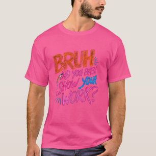 Funny Math Teacher, Bruh Did You Even Show Your Wo T-Shirt