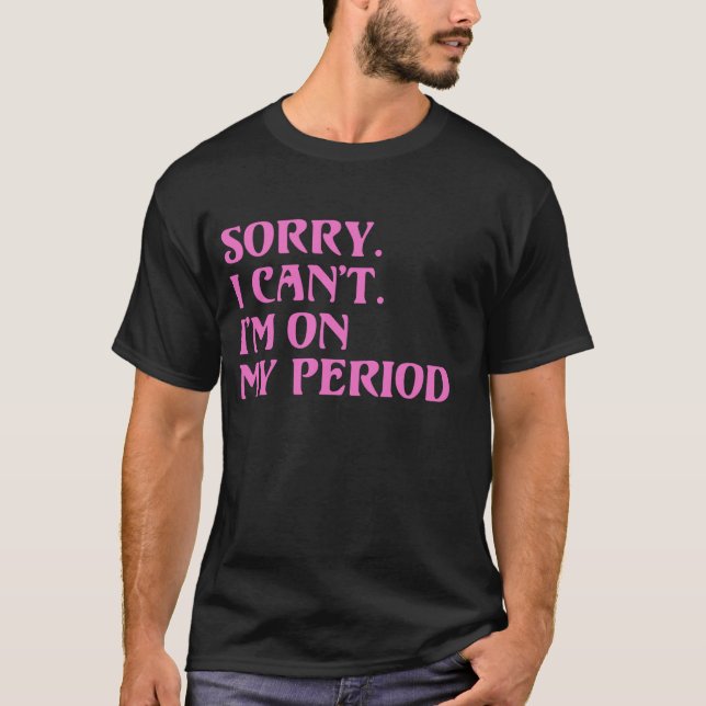 Funny Menstrual Cycle Tee SORRY I CANT IM ON MY PE (Front)