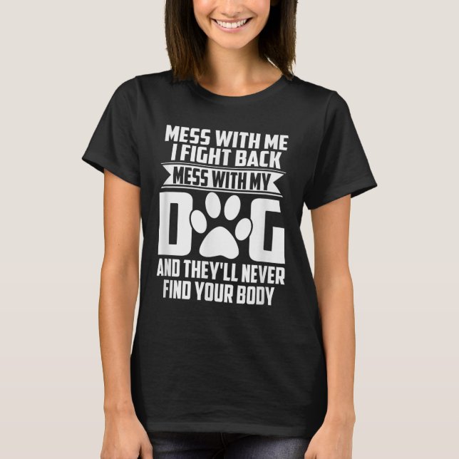 Funny Mess With My Dog Theyll Never Find Your Body T-Shirt (Front)
